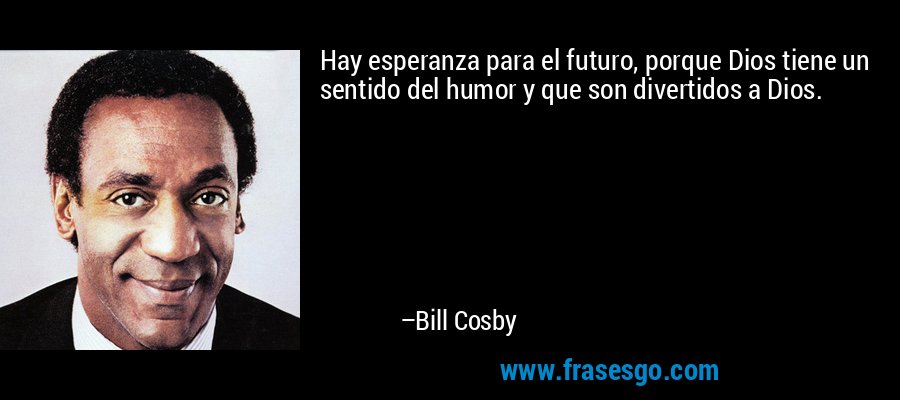Hay esperanza para el futuro, porque Dios tiene un sentido del humor y que son divertidos a Dios. – Bill Cosby