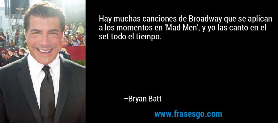 Hay muchas canciones de Broadway que se aplican a los momentos en 'Mad Men', y yo las canto en el set todo el tiempo. – Bryan Batt