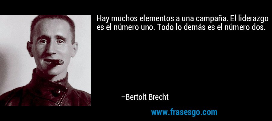 Hay muchos elementos a una campaña. El liderazgo es el número uno. Todo lo demás es el número dos. – Bertolt Brecht