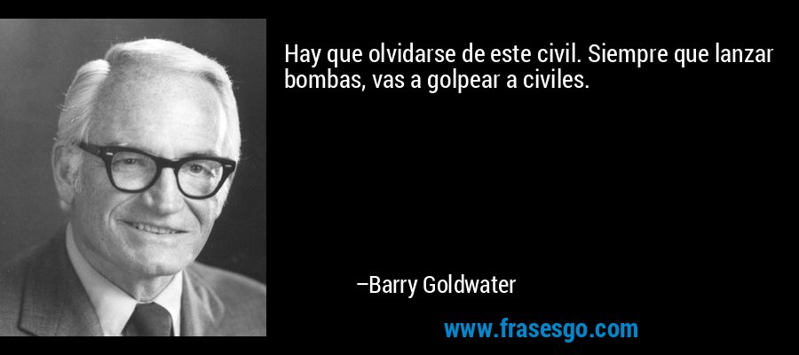Hay que olvidarse de este civil. Siempre que lanzar bombas, vas a golpear a civiles. – Barry Goldwater
