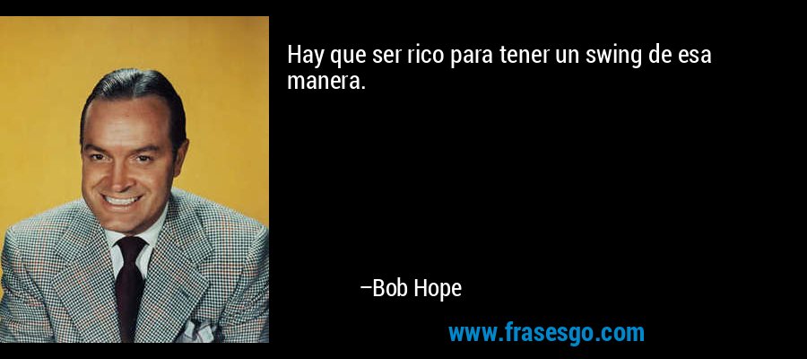 Hay que ser rico para tener un swing de esa manera. – Bob Hope