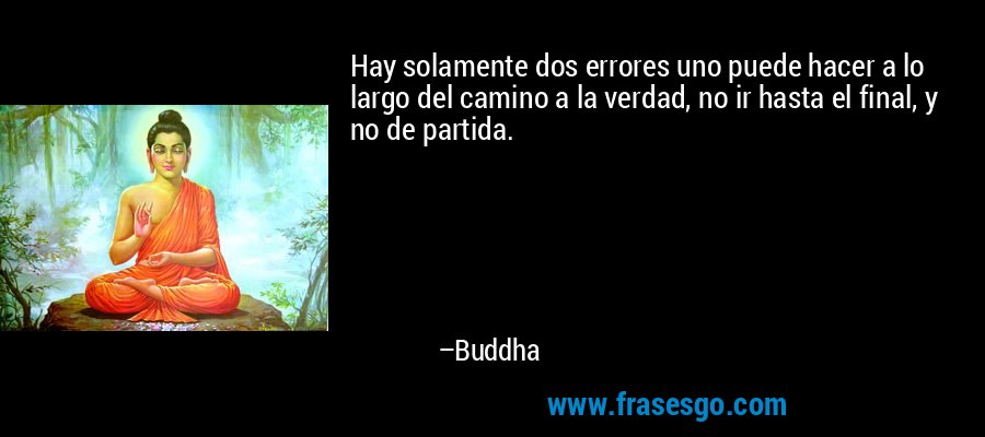 Hay solamente dos errores uno puede hacer a lo largo del camino a la verdad, no ir hasta el final, y no de partida. – Buddha