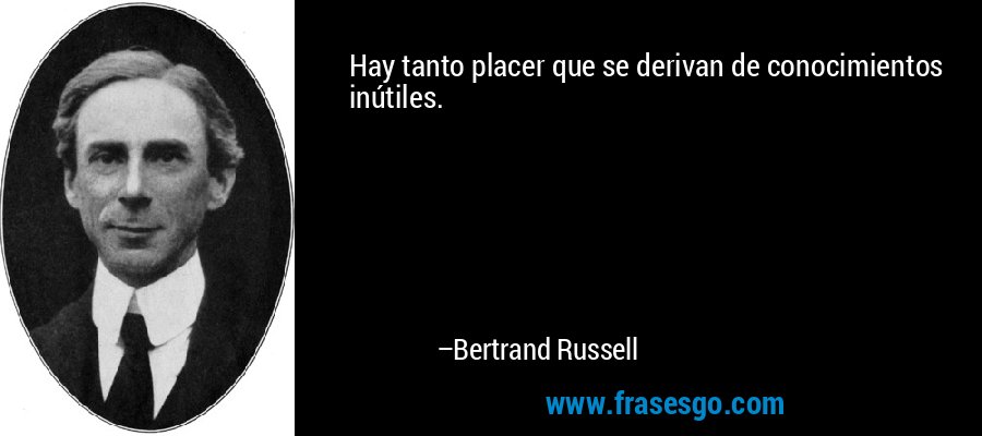 Hay tanto placer que se derivan de conocimientos inútiles. – Bertrand Russell