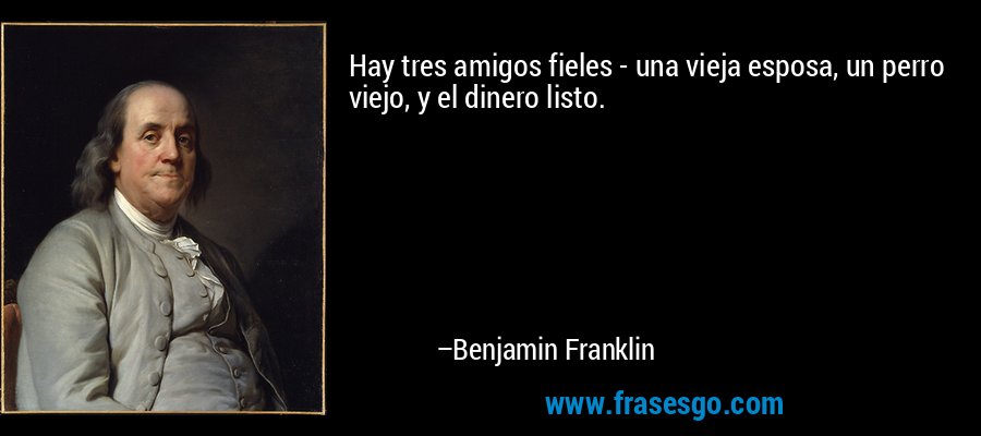Hay tres amigos fieles - una vieja esposa, un perro viejo, y el dinero listo. – Benjamin Franklin