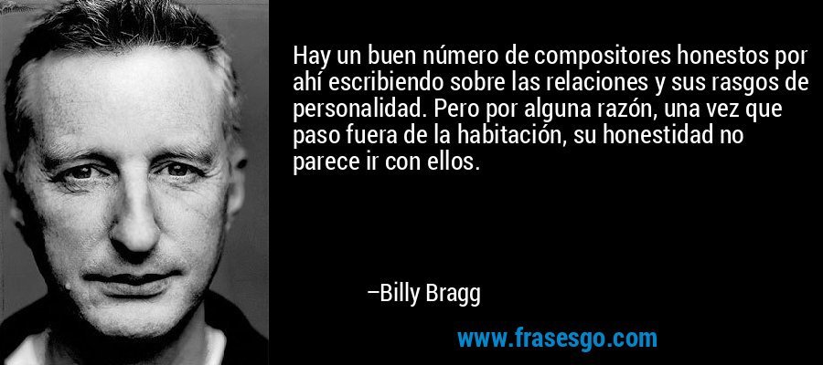 Hay un buen número de compositores honestos por ahí escribiendo sobre las relaciones y sus rasgos de personalidad. Pero por alguna razón, una vez que paso fuera de la habitación, su honestidad no parece ir con ellos. – Billy Bragg