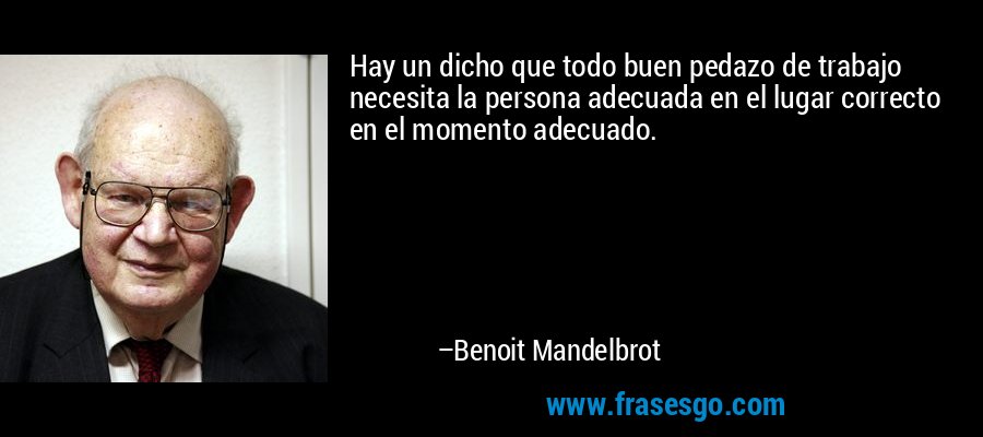 Hay un dicho que todo buen pedazo de trabajo necesita la persona adecuada en el lugar correcto en el momento adecuado. – Benoit Mandelbrot