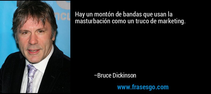 Hay un montón de bandas que usan la masturbación como un truco de marketing. – Bruce Dickinson