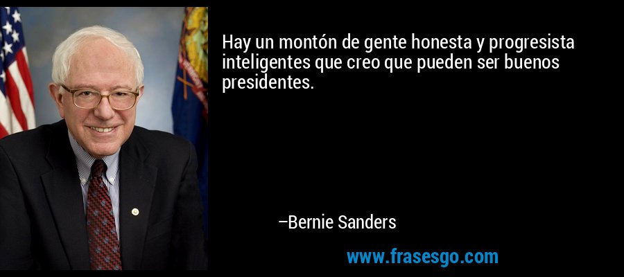 Hay un montón de gente honesta y progresista inteligentes que creo que pueden ser buenos presidentes. – Bernie Sanders