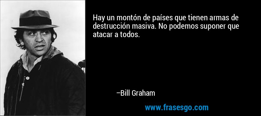 Hay un montón de países que tienen armas de destrucción masiva. No podemos suponer que atacar a todos. – Bill Graham