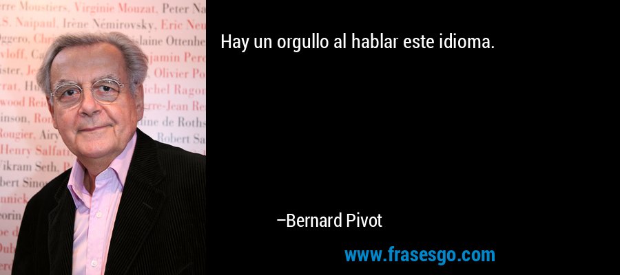 Hay un orgullo al hablar este idioma. – Bernard Pivot