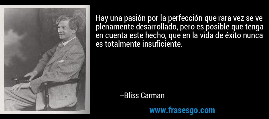Hay una pasión por la perfección que rara vez se ve plenamente desarrollado, pero es posible que tenga en cuenta este hecho, que en la vida de éxito nunca es totalmente insuficiente. – Bliss Carman