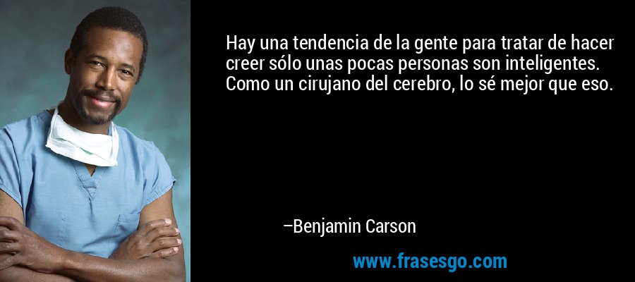 Hay una tendencia de la gente para tratar de hacer creer sólo unas pocas personas son inteligentes. Como un cirujano del cerebro, lo sé mejor que eso. – Benjamin Carson