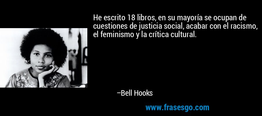 He escrito 18 libros, en su mayoría se ocupan de cuestiones de justicia social, acabar con el racismo, el feminismo y la crítica cultural. – Bell Hooks