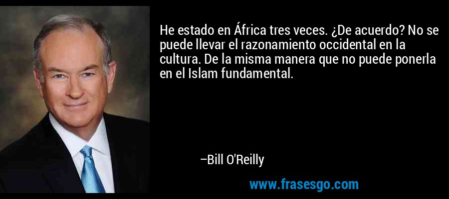 He estado en África tres veces. ¿De acuerdo? No se puede llevar el razonamiento occidental en la cultura. De la misma manera que no puede ponerla en el Islam fundamental. – Bill O'Reilly