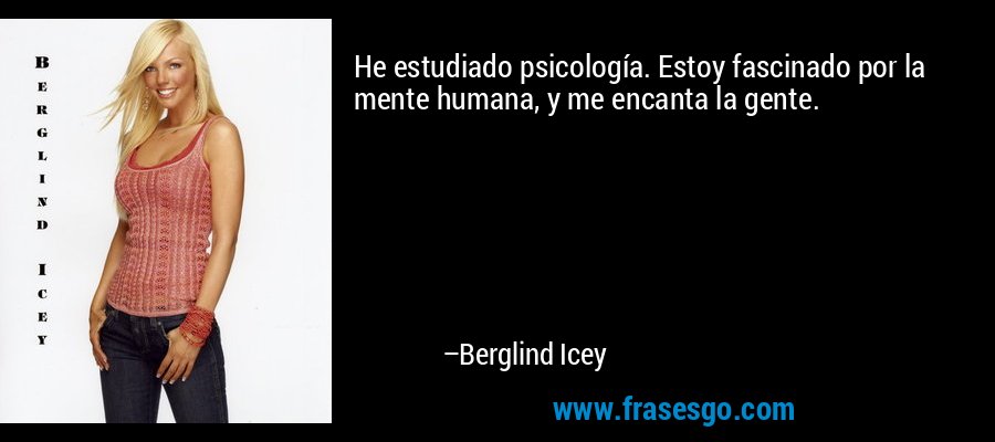 He estudiado psicología. Estoy fascinado por la mente humana, y me encanta la gente. – Berglind Icey