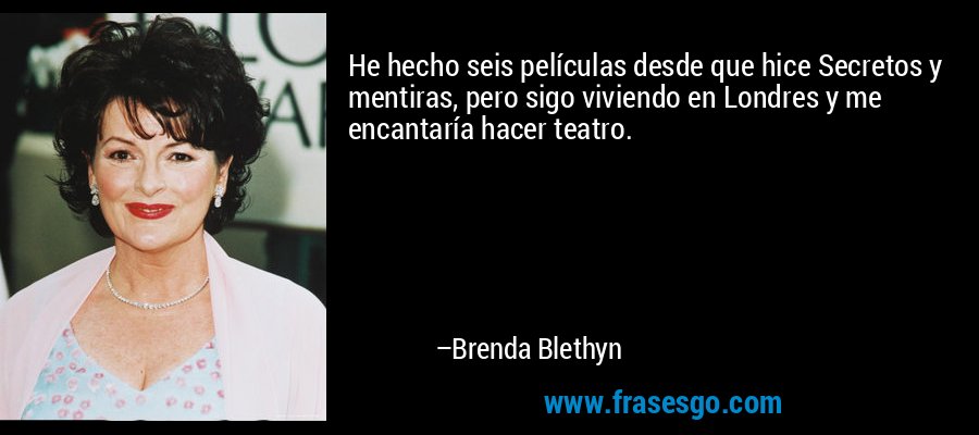 He hecho seis películas desde que hice Secretos y mentiras, pero sigo viviendo en Londres y me encantaría hacer teatro. – Brenda Blethyn