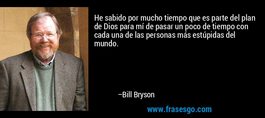 He sabido por mucho tiempo que es parte del plan de Dios para mí de pasar un poco de tiempo con cada una de las personas más estúpidas del mundo. – Bill Bryson