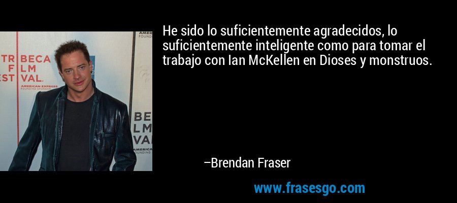 He sido lo suficientemente agradecidos, lo suficientemente inteligente como para tomar el trabajo con Ian McKellen en Dioses y monstruos. – Brendan Fraser