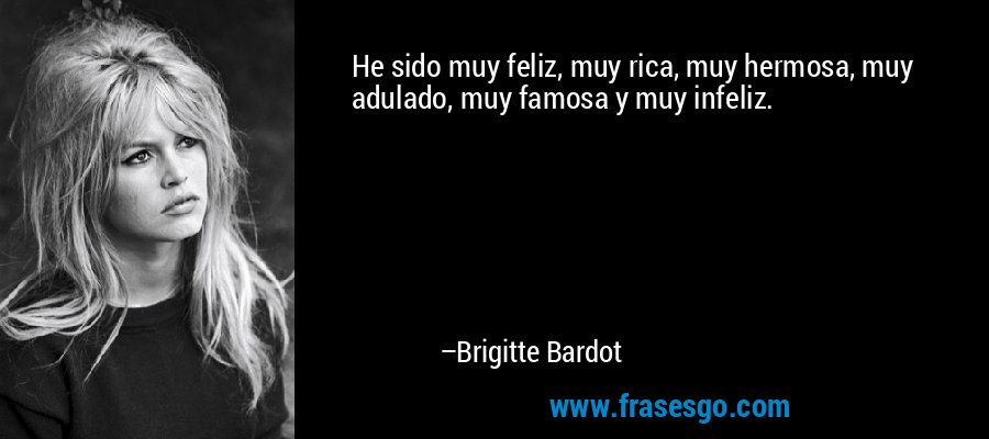 He sido muy feliz, muy rica, muy hermosa, muy adulado, muy famosa y muy infeliz. – Brigitte Bardot