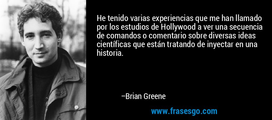 He tenido varias experiencias que me han llamado por los estudios de Hollywood a ver una secuencia de comandos o comentario sobre diversas ideas científicas que están tratando de inyectar en una historia. – Brian Greene