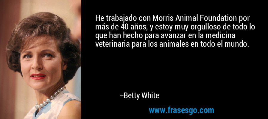 He trabajado con Morris Animal Foundation por más de 40 años, y estoy muy orgulloso de todo lo que han hecho para avanzar en la medicina veterinaria para los animales en todo el mundo. – Betty White