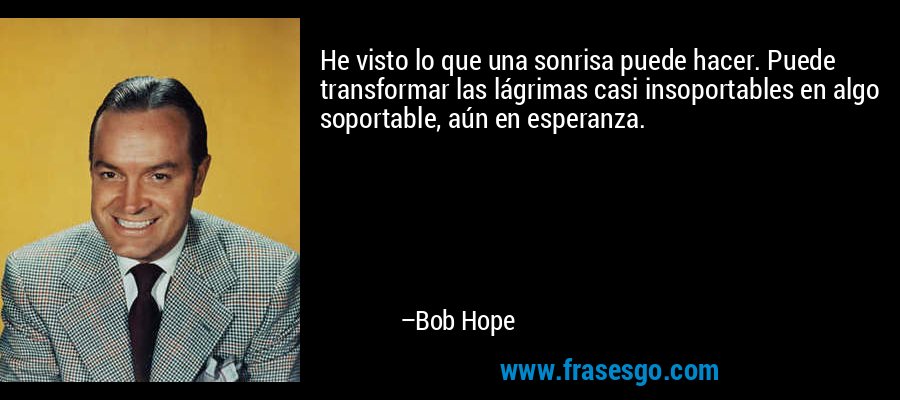 He visto lo que una sonrisa puede hacer. Puede transformar las lágrimas casi insoportables en algo soportable, aún en esperanza. – Bob Hope