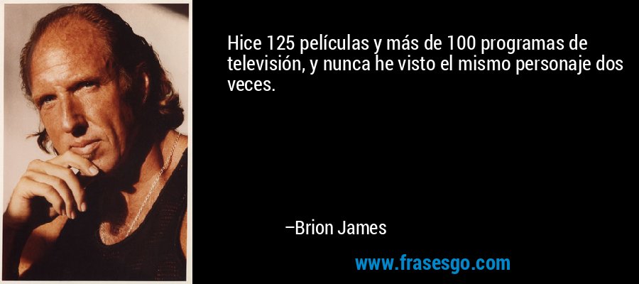 Hice 125 películas y más de 100 programas de televisión, y nunca he visto el mismo personaje dos veces. – Brion James