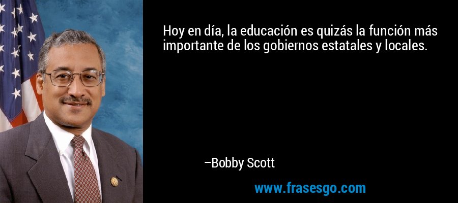 Hoy en día, la educación es quizás la función más importante de los gobiernos estatales y locales. – Bobby Scott
