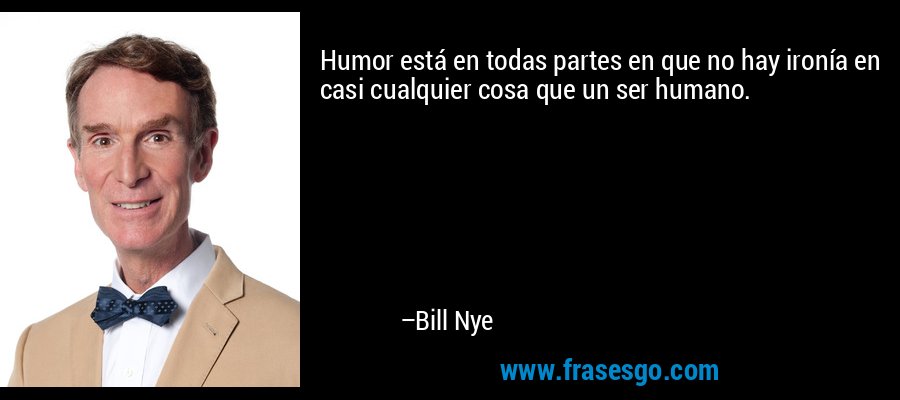 Humor está en todas partes en que no hay ironía en casi cualquier cosa que un ser humano. – Bill Nye