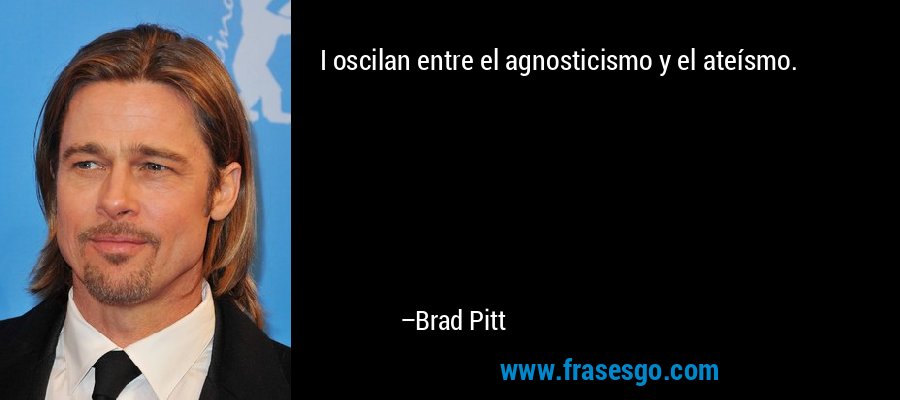 I oscilan entre el agnosticismo y el ateísmo. – Brad Pitt