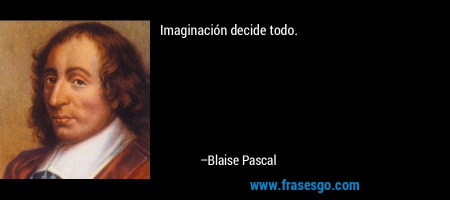 Imaginación decide todo. – Blaise Pascal