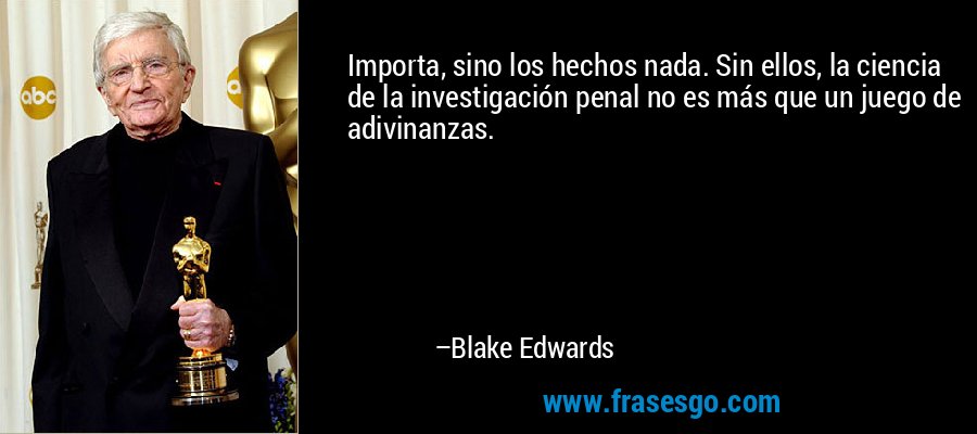 Importa, sino los hechos nada. Sin ellos, la ciencia de la investigación penal no es más que un juego de adivinanzas. – Blake Edwards
