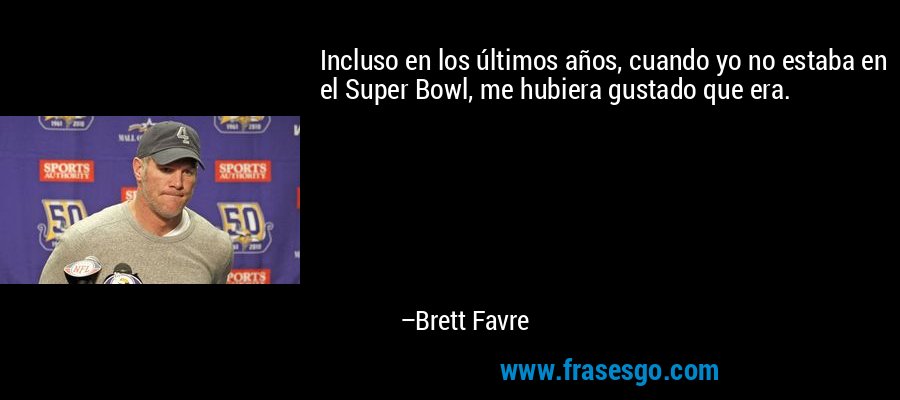 Incluso en los últimos años, cuando yo no estaba en el Super Bowl, me hubiera gustado que era. – Brett Favre