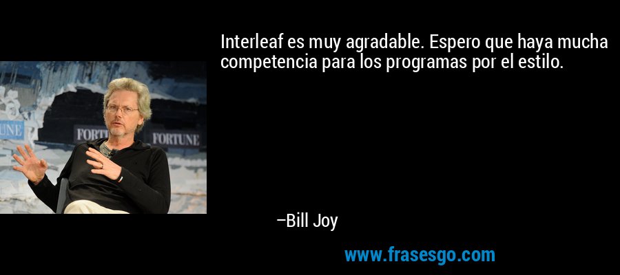 Interleaf es muy agradable. Espero que haya mucha competencia para los programas por el estilo. – Bill Joy