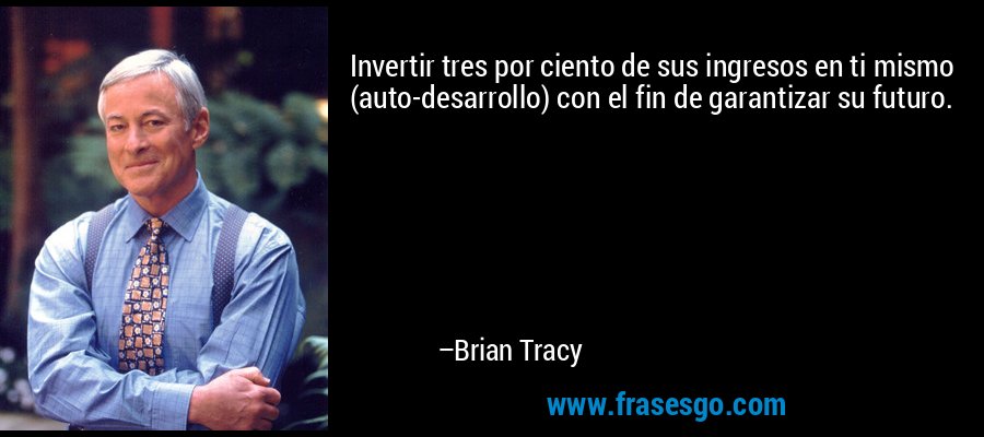 Invertir tres por ciento de sus ingresos en ti mismo (auto-desarrollo) con el fin de garantizar su futuro. – Brian Tracy