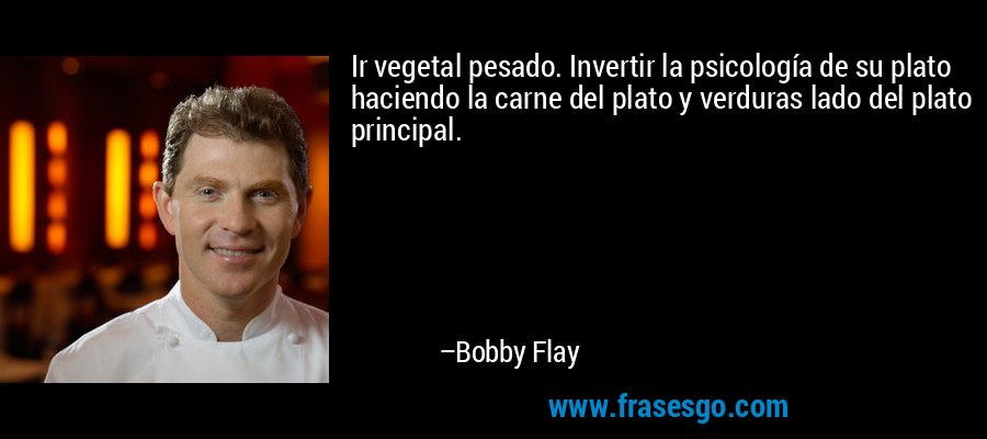 Ir vegetal pesado. Invertir la psicología de su plato haciendo la carne del plato y verduras lado del plato principal. – Bobby Flay