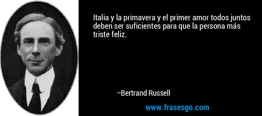 Italia y la primavera y el primer amor todos juntos deben ser suficientes para que la persona más triste feliz. – Bertrand Russell