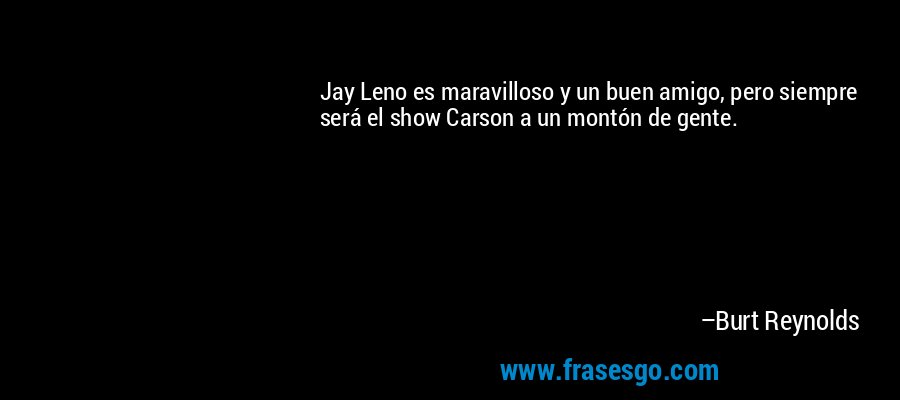 Jay Leno es maravilloso y un buen amigo, pero siempre será el show Carson a un montón de gente. – Burt Reynolds