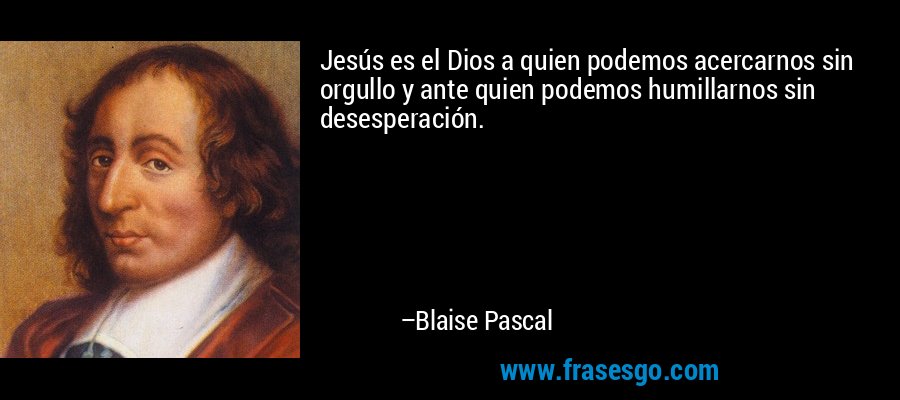 Jesús es el Dios a quien podemos acercarnos sin orgullo y ante quien podemos humillarnos sin desesperación. – Blaise Pascal