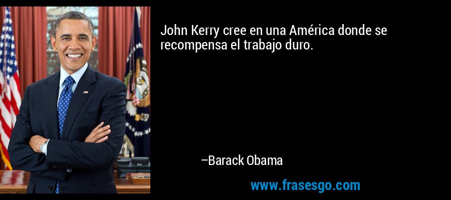 John Kerry cree en una América donde se recompensa el trabajo duro. – Barack Obama