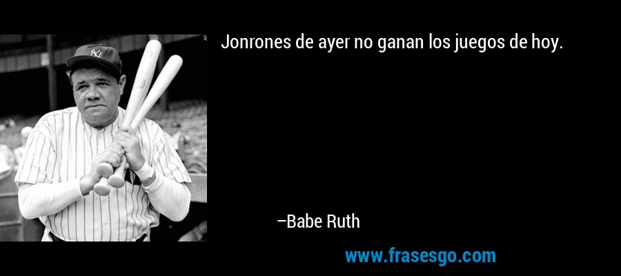 Jonrones de ayer no ganan los juegos de hoy. – Babe Ruth