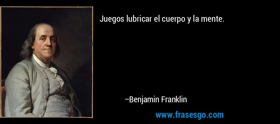 Juegos lubricar el cuerpo y la mente. – Benjamin Franklin