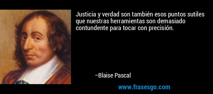 Justicia y verdad son también esos puntos sutiles que nuestras herramientas son demasiado contundente para tocar con precisión. – Blaise Pascal