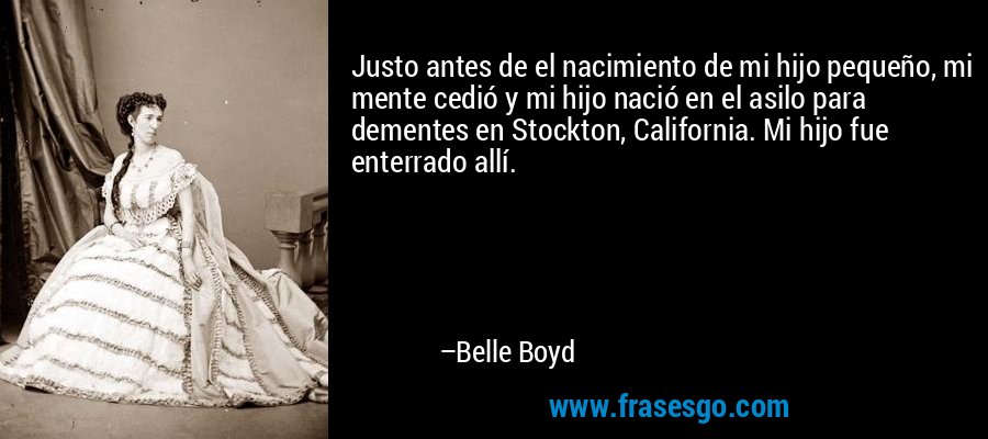 Justo antes de el nacimiento de mi hijo pequeño, mi mente cedió y mi hijo nació en el asilo para dementes en Stockton, California. Mi hijo fue enterrado allí. – Belle Boyd