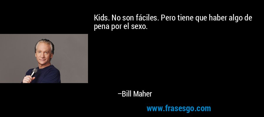 Kids. No son fáciles. Pero tiene que haber algo de pena por el sexo. – Bill Maher
