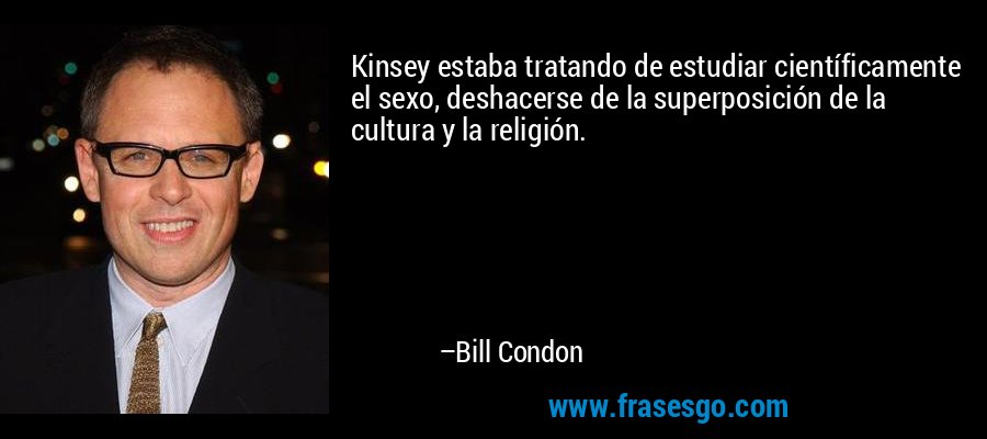 Kinsey estaba tratando de estudiar científicamente el sexo, deshacerse de la superposición de la cultura y la religión. – Bill Condon