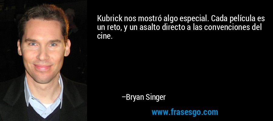 Kubrick nos mostró algo especial. Cada película es un reto, y un asalto directo a las convenciones del cine. – Bryan Singer