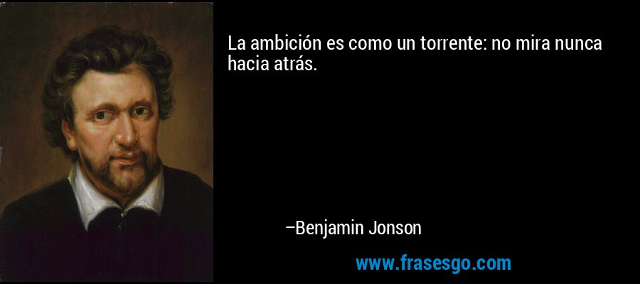La ambición es como un torrente: no mira nunca hacia atrás. – Benjamin Jonson