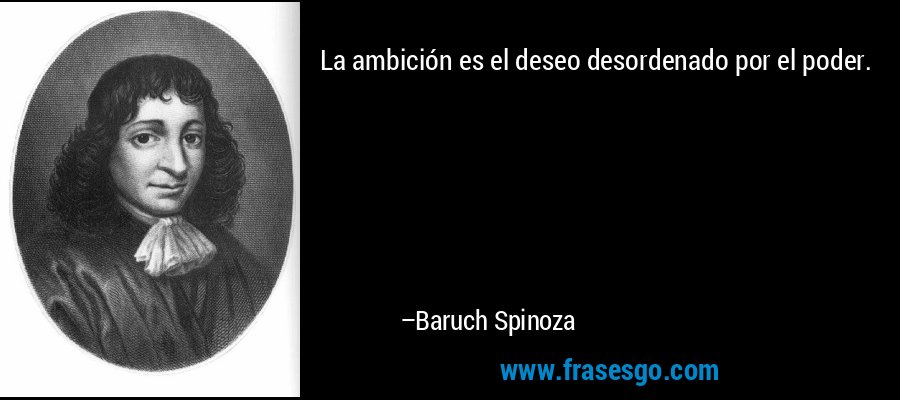 La ambición es el deseo desordenado por el poder. – Baruch Spinoza