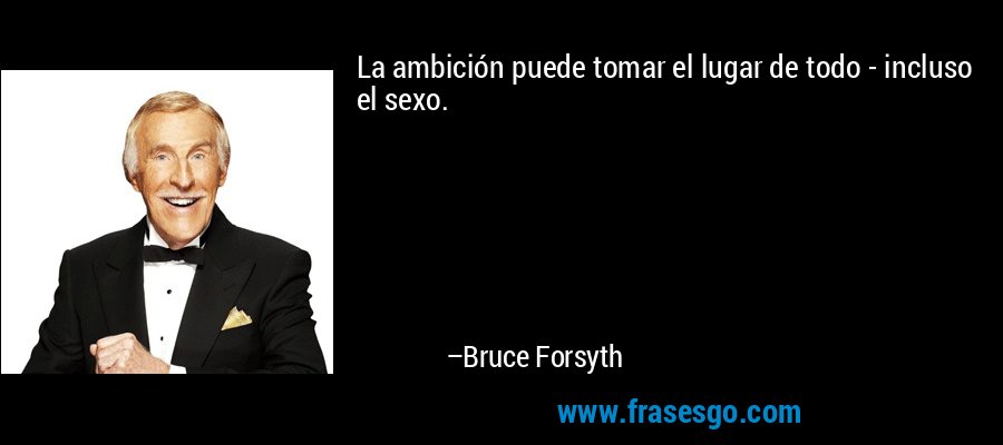 La ambición puede tomar el lugar de todo - incluso el sexo. – Bruce Forsyth